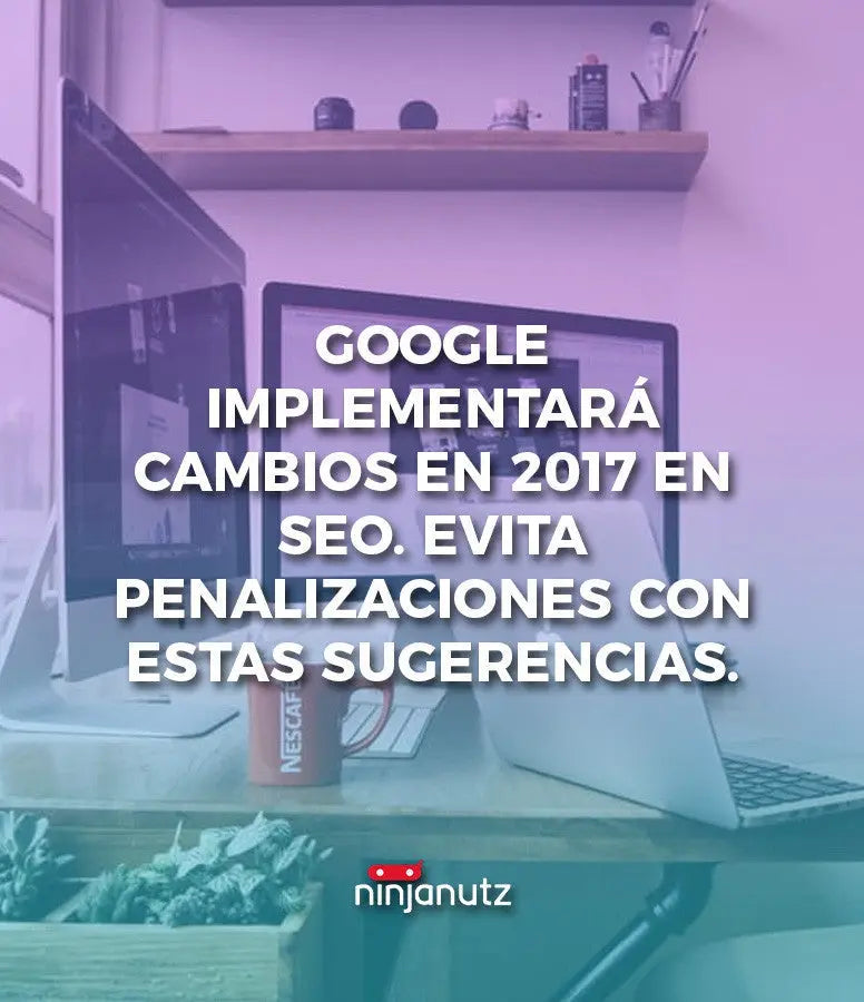 Google implementará cambios en 2017 en SEO. Evita penalizaciones con estas sugerencias. NinjaNutz®